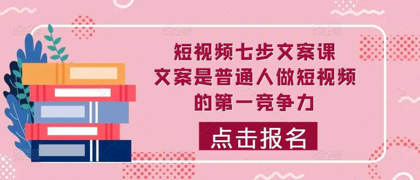 短视频七步文案课，文案是普通人做短视频的第一竞争力，如何写出划不走的文案-领学通
