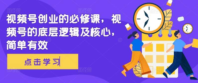 视频号创业的必修课，视频号的底层逻辑及核心，简单有效-领学通