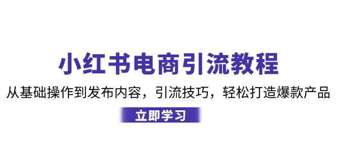 小红书电商引流教程：从基础操作到发布内容，引流技巧，轻松打造爆款产品-领学通