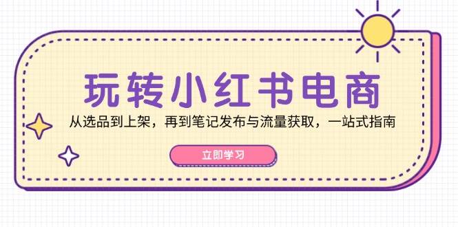 （12916期）玩转小红书电商：从选品到上架，再到笔记发布与流量获取，一站式指南-领学通