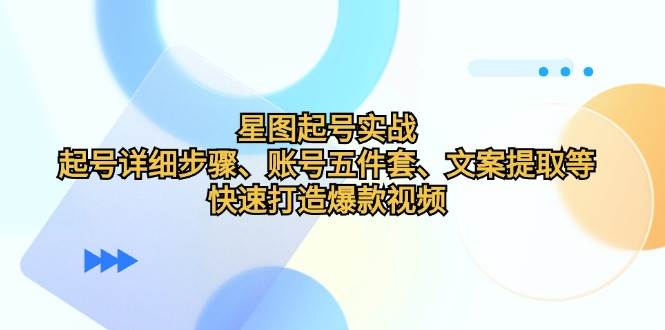 （12910期）星图起号实战：起号详细步骤、账号五件套、文案提取等，快速打造爆款视频-领学通