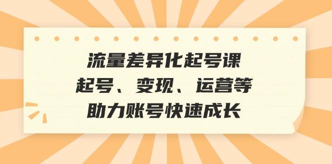 流量差异化起号课：起号、变现、运营等，助力账号快速成长-领学通