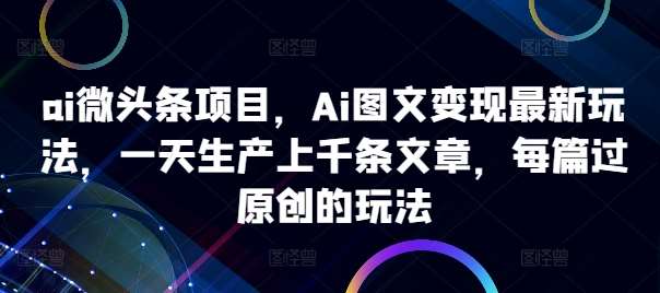 ai微头条项目，Ai图文变现最新玩法，一天生产上千条文章，每篇过原创的玩法-领学通
