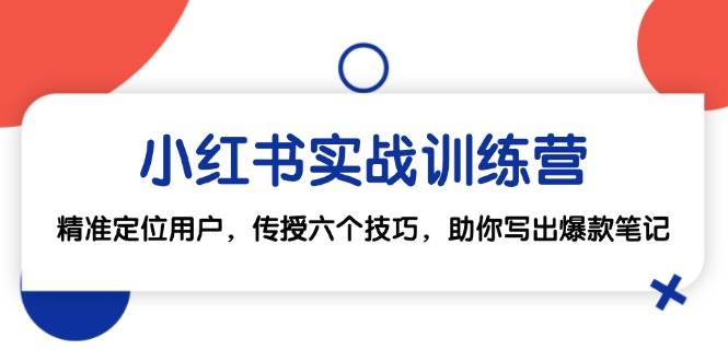 （12925期）小红书实战训练营：精准定位用户，传授六个技巧，助你写出爆款笔记-领学通