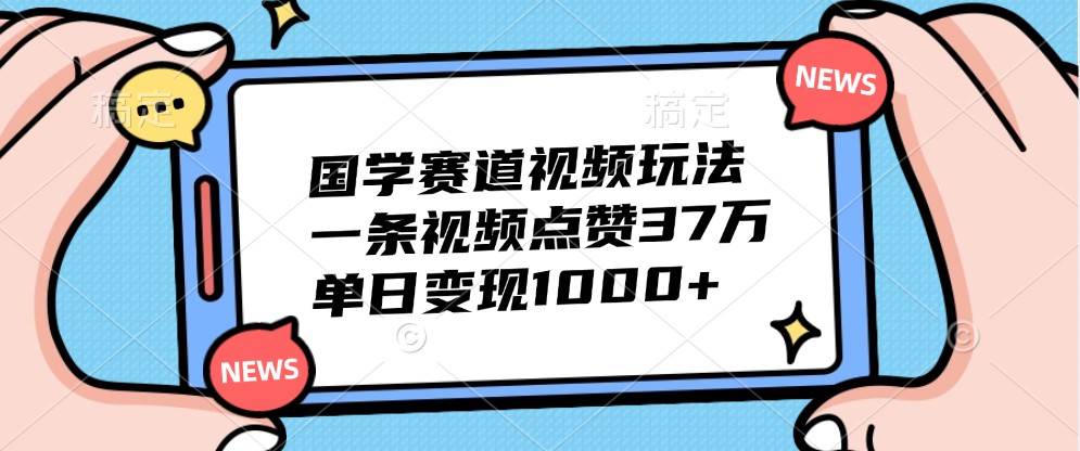 国学赛道视频玩法，一条视频点赞37万，单日变现1000+-领学通