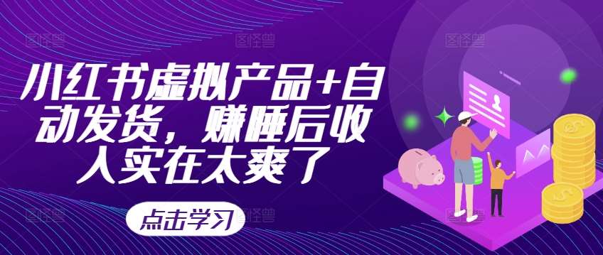 小红书虚拟产品+自动发货，赚睡后收入实在太爽了-领学通