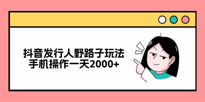 （12929期）抖音发行人野路子玩法，手机操作一天2000+-领学通