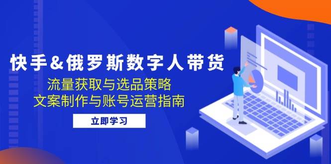 （12934期）快手&俄罗斯 数字人带货：流量获取与选品策略 文案制作与账号运营指南-领学通