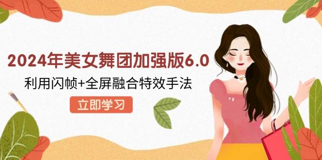 （12938期）2024年美女舞团加强版6.0，利用闪帧+全屏融合特效手法，教程+素材+软件-领学通