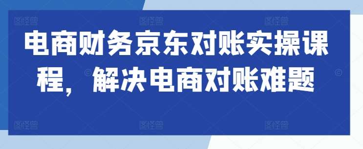 电商财务京东对账实操课程，解决电商对账难题-领学通