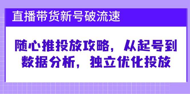 直播带货新号破流速：随心推投放攻略，从起号到数据分析，独立优化投放-领学通