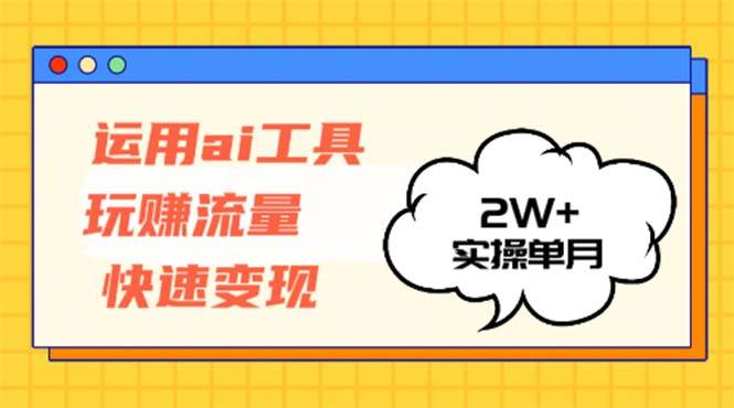 （12955期）运用AI工具玩赚流量快速变现 实操单月2w+-领学通