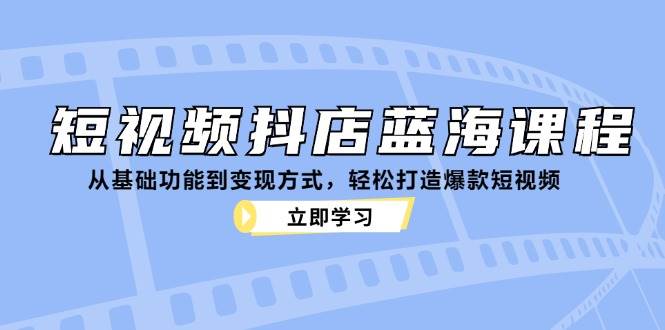 （12960期）短视频抖店蓝海课程：从基础功能到变现方式，轻松打造爆款短视频-领学通