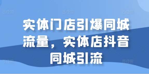 实体门店引爆同城流量，实体店抖音同城引流-领学通