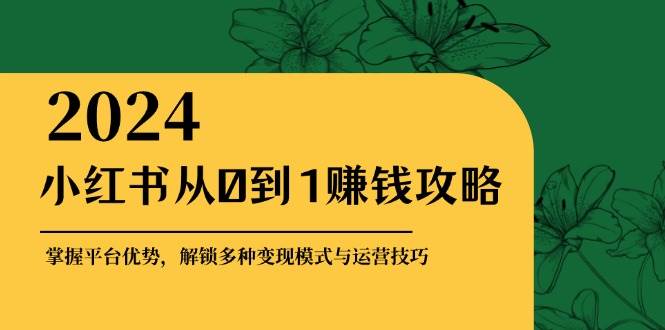 （12971期）小红书从0到1赚钱攻略：掌握平台优势，解锁多种变现赚钱模式与运营技巧-领学通