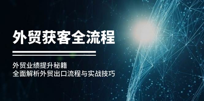 （12982期）外贸获客全流程：外贸业绩提升秘籍：全面解析外贸出口流程与实战技巧-领学通