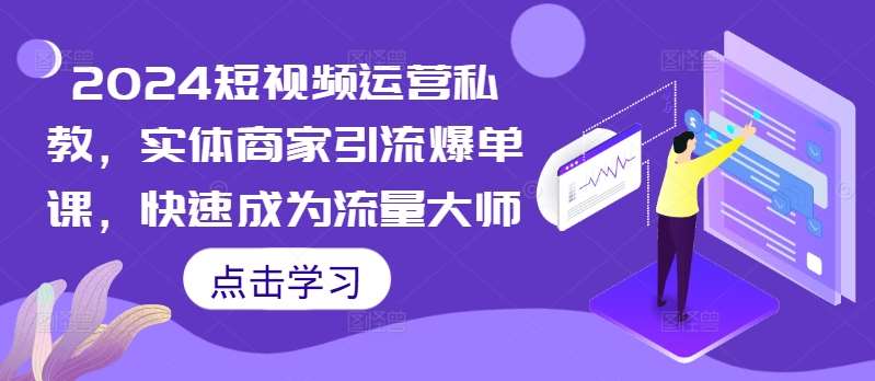 2024短视频运营私教，实体商家引流爆单课，快速成为流量大师-领学通