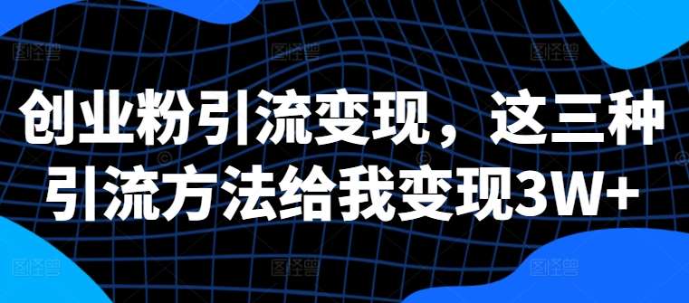 创业粉引流变现，这三种引流方法给我变现3W+【揭秘】-领学通