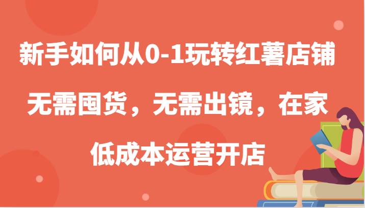 新手如何从0-1玩转红薯店铺，无需囤货，无需出镜，在家低成本运营开店-领学通