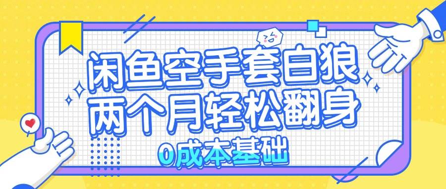 （13004期）闲鱼空手套白狼 0成本基础，简单易上手项目 两个月轻松翻身           …-领学通