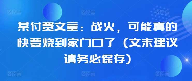 某付费文章：战火，可能真的快要烧到家门口了 (文末建议请务必保存)-领学通