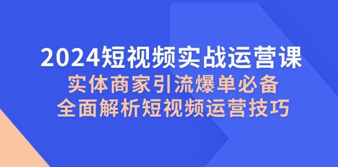 2024短视频实战运营课，实体商家引流爆单必备，全面解析短视频运营技巧-领学通