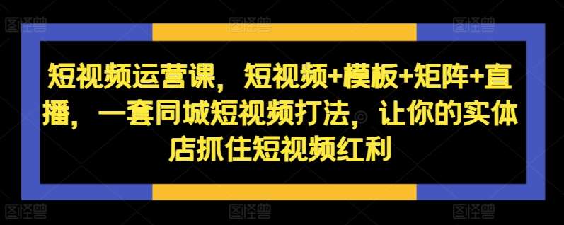 短视频运营课，短视频+模板+矩阵+直播，一套同城短视频打法，让你的实体店抓住短视频红利-领学通