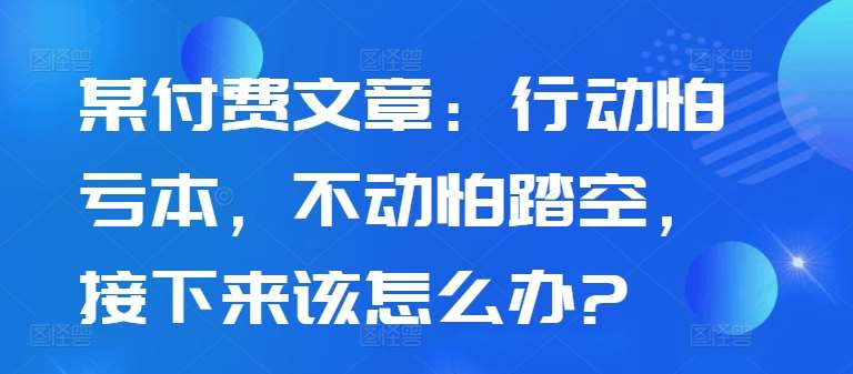 某付费文章：行动怕亏本，不动怕踏空，接下来该怎么办?-领学通