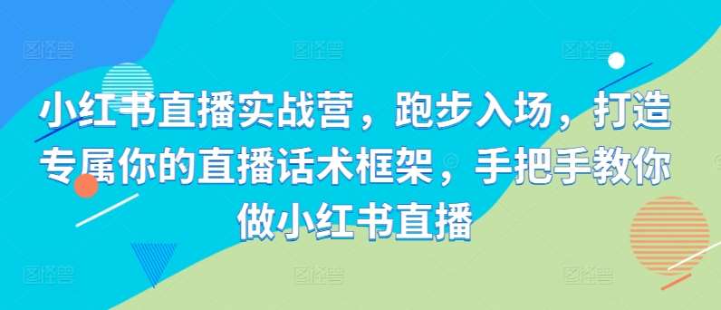 小红书直播实战营，跑步入场，打造专属你的直播话术框架，手把手教你做小红书直播-领学通
