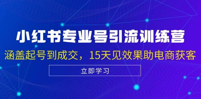 小红书专业号引流陪跑课，涵盖起号到成交，15天见效果助电商获客-领学通