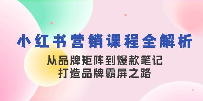 小红书营销课程全解析，从品牌矩阵到爆款笔记，打造品牌霸屏之路-领学通