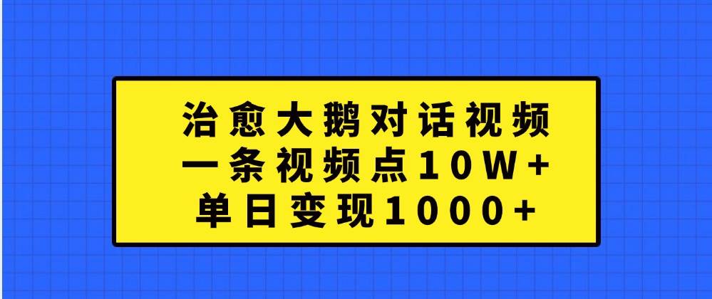 治愈大鹅对话视频，一条视频点赞 10W+，单日变现1000+-领学通