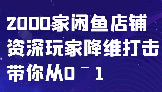 闲鱼已经饱和？纯扯淡！2000家闲鱼店铺资深玩家降维打击带你从0–1-领学通