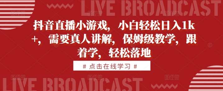 抖音直播小游戏，小白轻松日入1k+，需要真人讲解，保姆级教学，跟着学，轻松落地【揭秘】-领学通