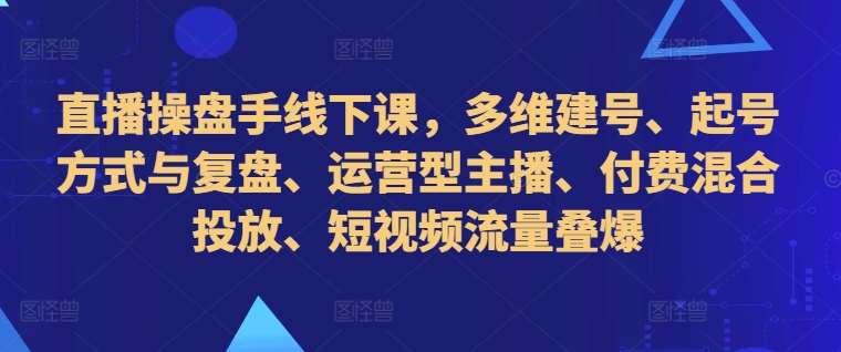 直播操盘手线下课，多维建号、起号方式与复盘、运营型主播、付费混合投放、短视频流量叠爆-领学通