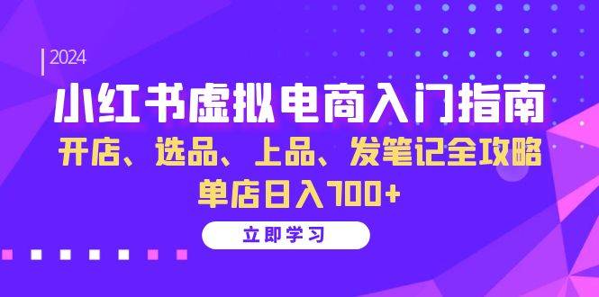 小红书虚拟电商入门指南：开店、选品、上品、发笔记全攻略 单店日入700+-领学通