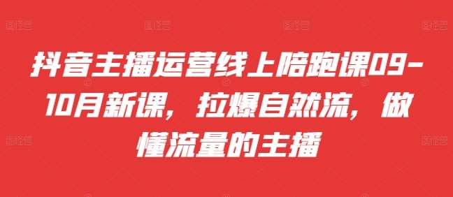 抖音主播运营线上陪跑课09-10月新课，拉爆自然流，做懂流量的主播-领学通