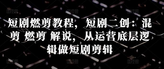 短剧燃剪教程，短剧二创：混剪 燃剪 解说，从运营底层逻辑做短剧剪辑-领学通