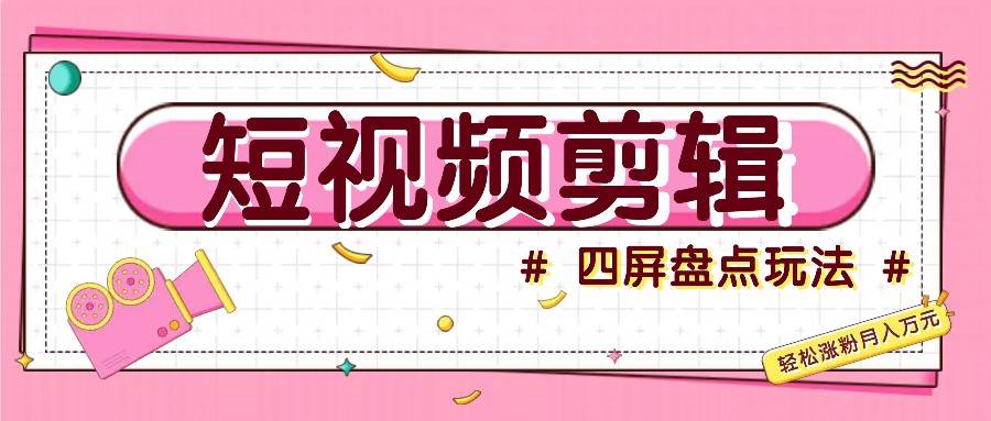 短视频四屏盘点玩法，新手也能快速掌握制作原创视频，轻松涨粉月入万元-领学通