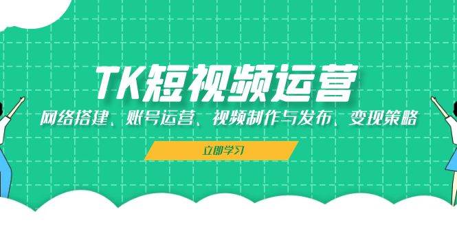 （13082期）TK短视频运营：网络搭建、账号运营、视频制作与发布、变现策略-领学通