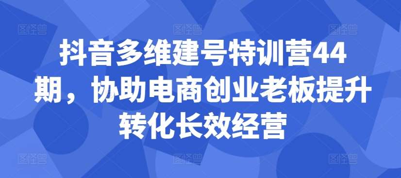 抖音多维建号特训营44期，协助电商创业老板提升转化长效经营-领学通
