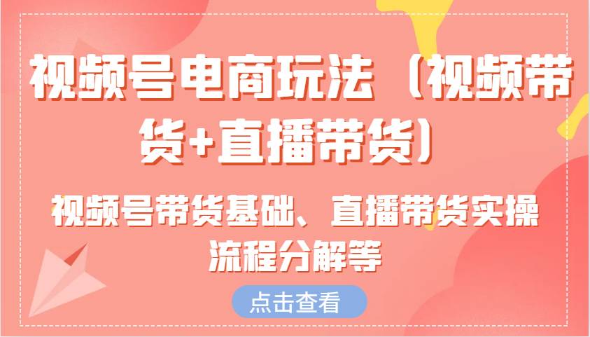视频号电商玩法（视频带货+直播带货）含视频号带货基础、直播带货实操流程分解等-领学通