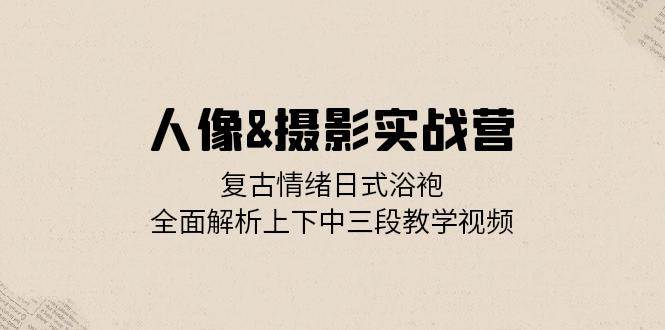 （13095期）人像&摄影实战营：复古情绪日式浴袍，全面解析上下中三段教学视频-领学通