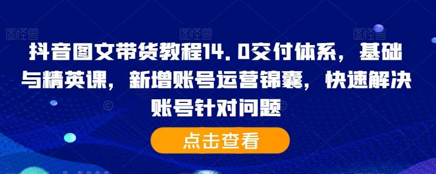 抖音图文带货教程14.0交付体系，基础与精英课，新增账号运营锦囊，快速解决账号针对问题-领学通