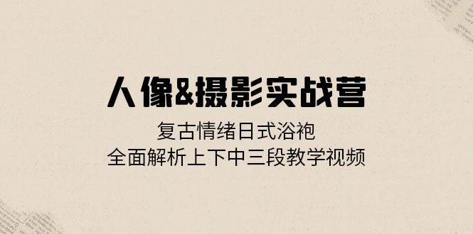 人像摄影实战营：复古情绪日式浴袍，全面解析上下中三段教学视频-领学通