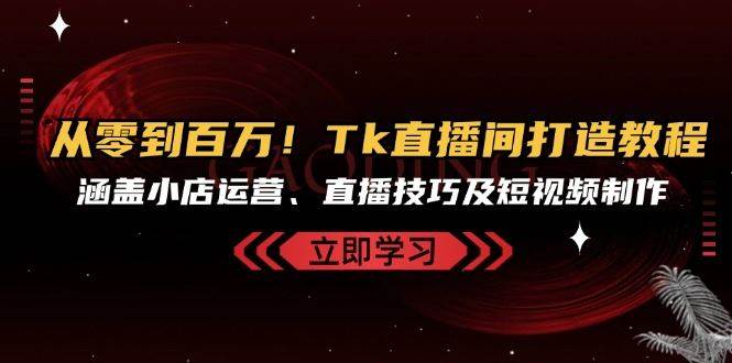从零到百万！Tk直播间打造教程，涵盖小店运营、直播技巧及短视频制作-领学通