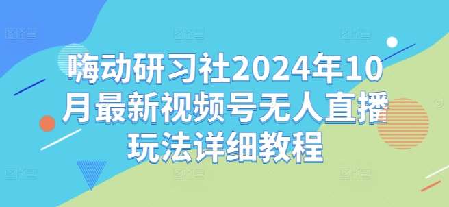 嗨动研习社2024年10月最新视频号无人直播玩法详细教程-领学通