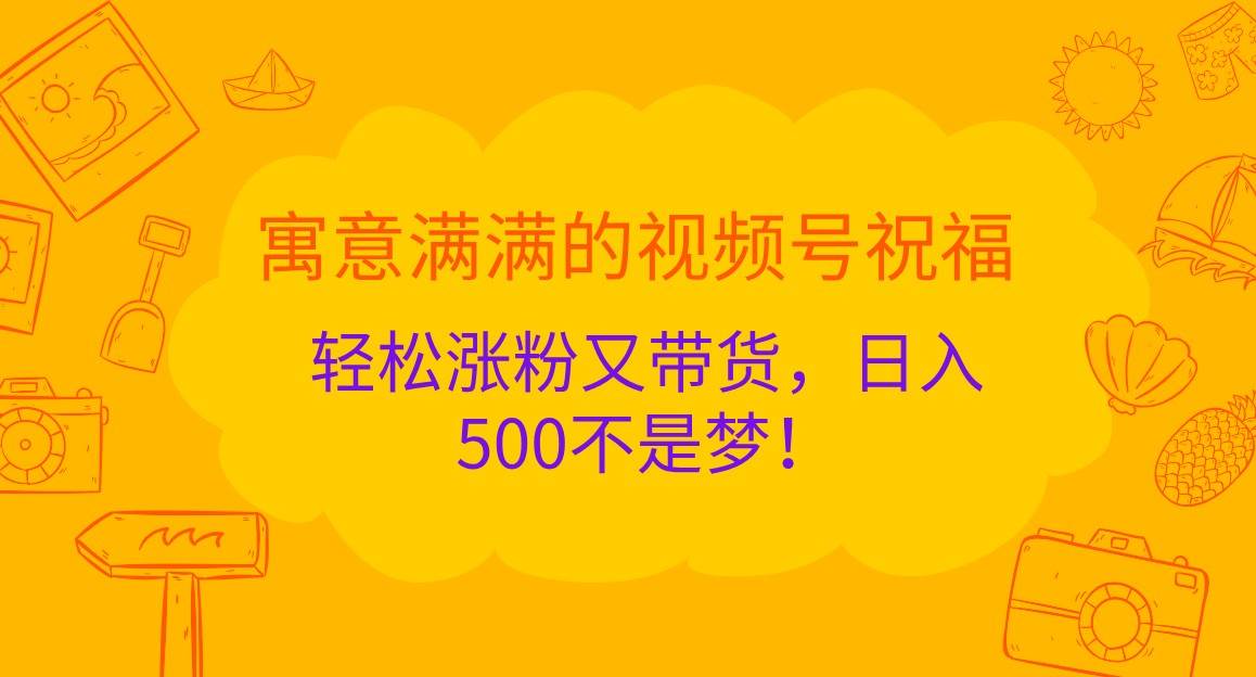 寓意满满的视频号祝福，轻松涨粉又带货，日入500不是梦！-领学通