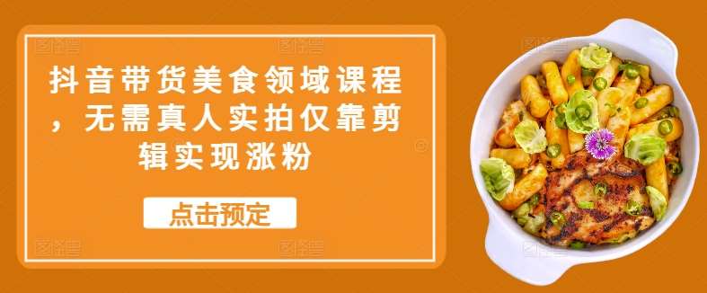 抖音带货美食领域课程，无需真人实拍仅靠剪辑实现涨粉-领学通