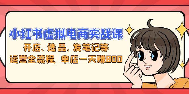 （13110期）小红书虚拟电商实战课：开店、选品、发笔记等运营全流程，单店一天赚800-领学通
